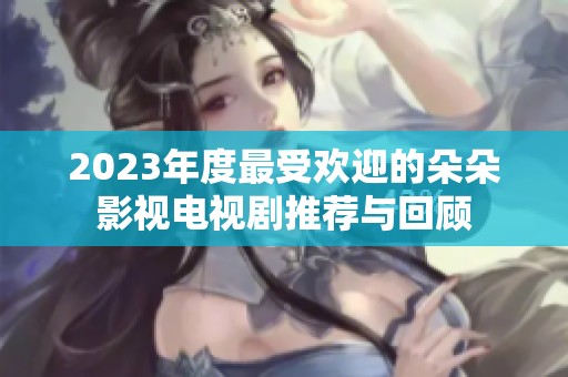 2023年度最受欢迎的朵朵影视电视剧推荐与回顾