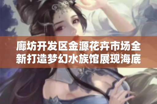廊坊开发区金源花卉市场全新打造梦幻水族馆展现海底奇观和生态魅力