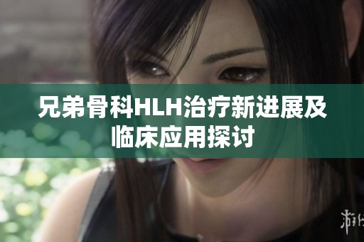 兄弟骨科HLH治疗新进展及临床应用探讨