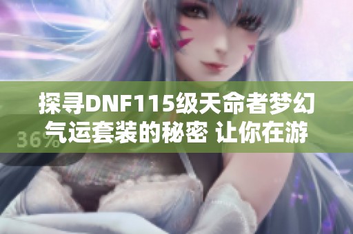 探寻DNF115级天命者梦幻气运套装的秘密 让你在游戏中成为绝对的运气王者