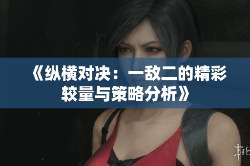 《纵横对决：一敌二的精彩较量与策略分析》