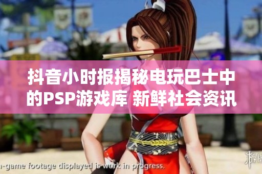 抖音小时报揭秘电玩巴士中的PSP游戏库 新鲜社会资讯一览无余