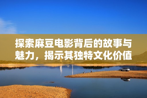 探索麻豆电影背后的故事与魅力，揭示其独特文化价值