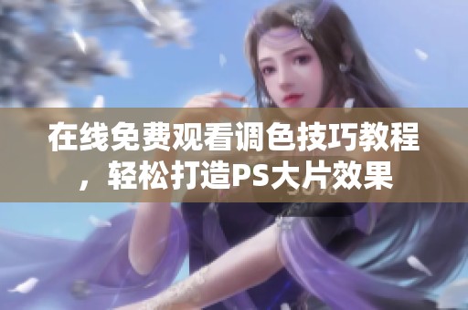 在线免费观看调色技巧教程，轻松打造PS大片效果