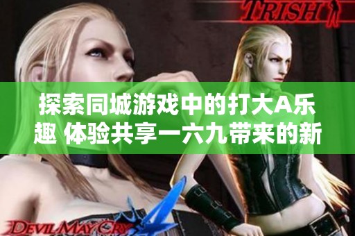 探索同城游戏中的打大A乐趣 体验共享一六九带来的新奇游戏享受