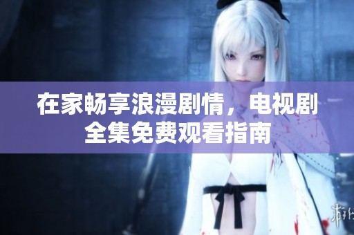 在家畅享浪漫剧情，电视剧全集免费观看指南