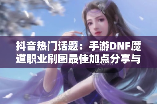 抖音热门话题：手游DNF魔道职业刷图最佳加点分享与攻略解析