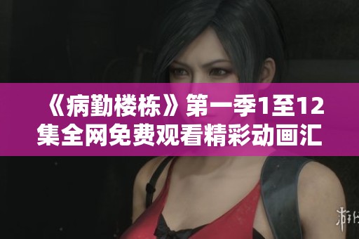 《病勤楼栋》第一季1至12集全网免费观看精彩动画汇总