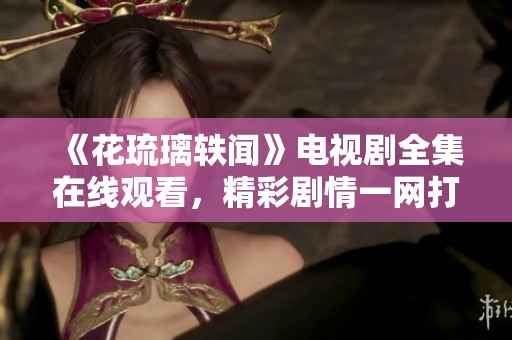 《花琉璃轶闻》电视剧全集在线观看，精彩剧情一网打尽