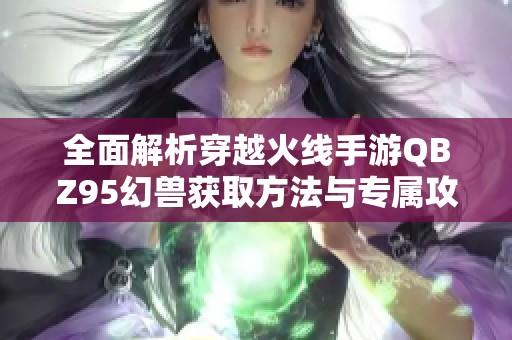 全面解析穿越火线手游QBZ95幻兽获取方法与专属攻略，助你轻松解锁装备秘籍