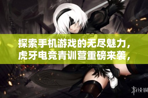 探索手机游戏的无尽魅力，虎牙电竞青训营重磅来袭，等你参与！