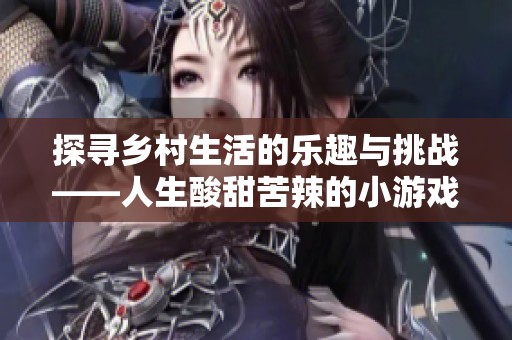探寻乡村生活的乐趣与挑战——人生酸甜苦辣的小游戏攻略大全