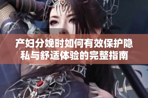 产妇分娩时如何有效保护隐私与舒适体验的完整指南