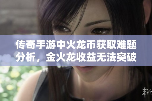 传奇手游中火龙币获取难题分析，金火龙收益无法突破的原因探讨