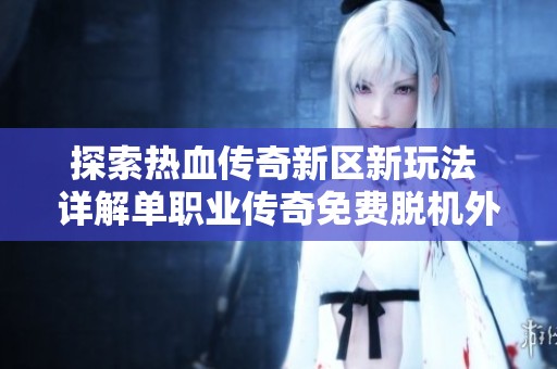 探索热血传奇新区新玩法 详解单职业传奇免费脱机外挂的独特魅力