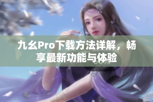 九幺Pro下载方法详解，畅享最新功能与体验