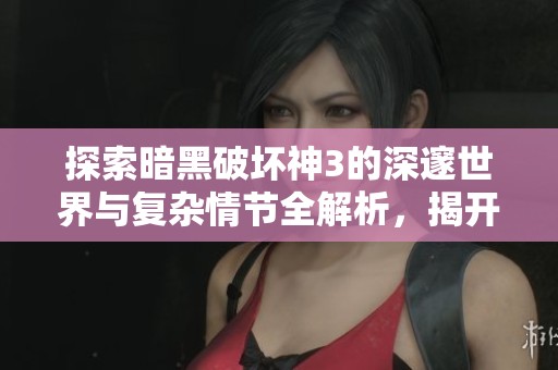 探索暗黑破坏神3的深邃世界与复杂情节全解析，揭开游戏背后的故事与角色发展