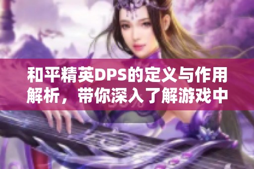 和平精英DPS的定义与作用解析，带你深入了解游戏中的战斗输出机制
