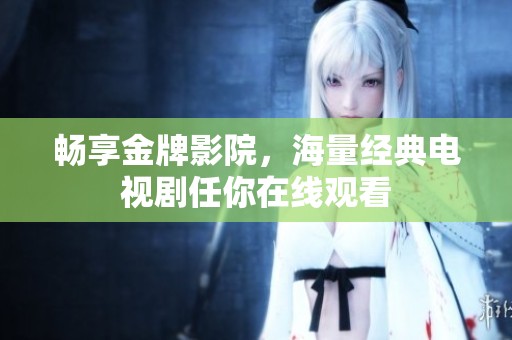 畅享金牌影院，海量经典电视剧任你在线观看