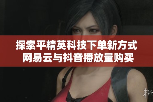 探索平精英科技下单新方式 网易云与抖音播放量购买的全面攻略