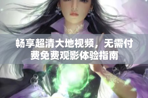 畅享超清大地视频，无需付费免费观影体验指南