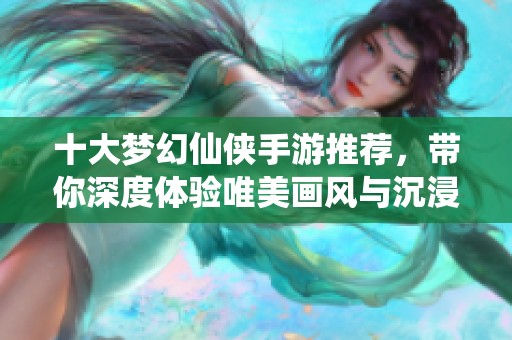 十大梦幻仙侠手游推荐，带你深度体验唯美画风与沉浸式仙侠世界