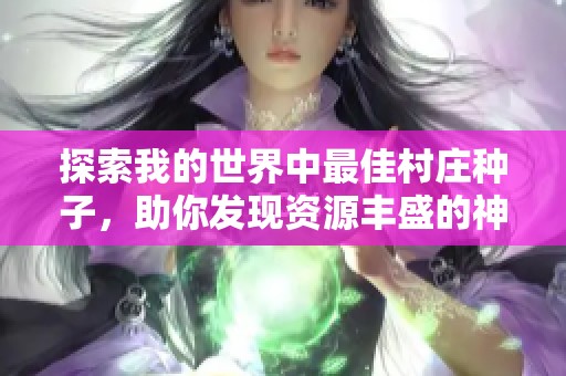 探索我的世界中最佳村庄种子，助你发现资源丰盛的神级村落与生存秘籍