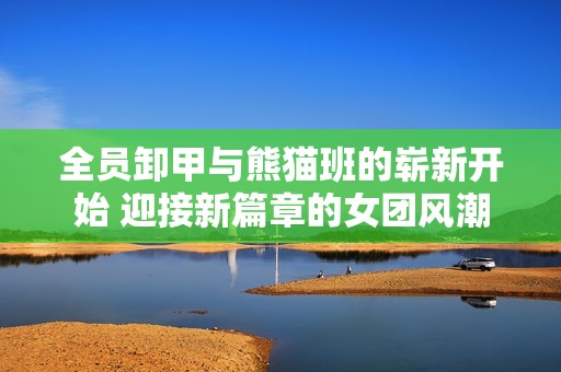 全员卸甲与熊猫班的崭新开始 迎接新篇章的女团风潮