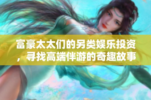 富豪太太们的另类娱乐投资，寻找高端伴游的奇趣故事