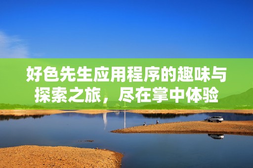 好色先生应用程序的趣味与探索之旅，尽在掌中体验