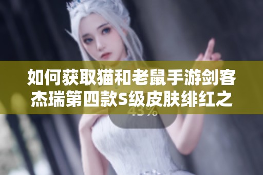 如何获取猫和老鼠手游剑客杰瑞第四款S级皮肤绯红之花的详细攻略与方法