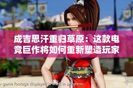 成吉思汗重归草原：这款电竞巨作将如何重新塑造玩家的文化与体验