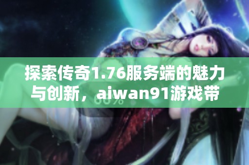 探索传奇1.76服务端的魅力与创新，aiwan91游戏带你重拾经典乐趣