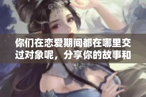你们在恋爱期间都在哪里交过对象呢，分享你的故事和经验