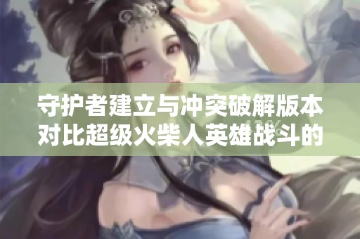 守护者建立与冲突破解版本对比超级火柴人英雄战斗的激烈玩法分析与评测
