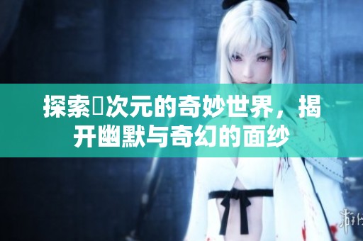 探索囧次元的奇妙世界，揭开幽默与奇幻的面纱