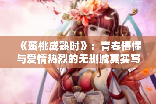 《蜜桃成熟时》：青春懵懂与爱情热烈的无删减真实写照