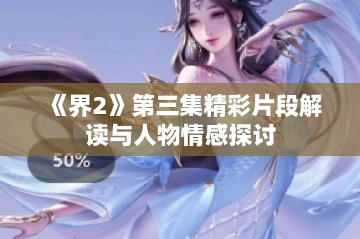 《界2》第三集精彩片段解读与人物情感探讨