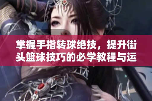 掌握手指转球绝技，提升街头篮球技巧的必学教程与运动文化解析