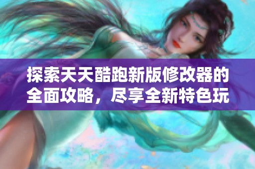 探索天天酷跑新版修改器的全面攻略，尽享全新特色玩法与轻松体重修改的乐趣