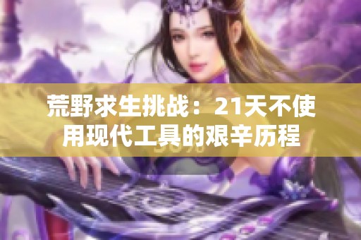 荒野求生挑战：21天不使用现代工具的艰辛历程