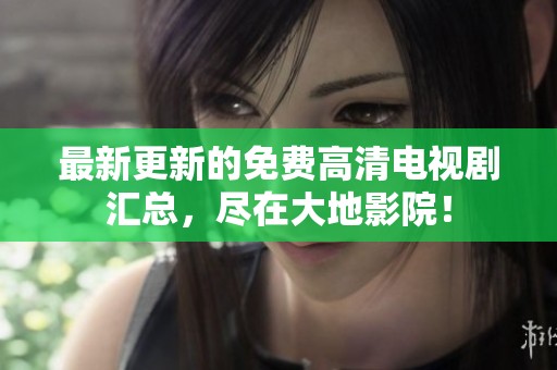最新更新的免费高清电视剧汇总，尽在大地影院！