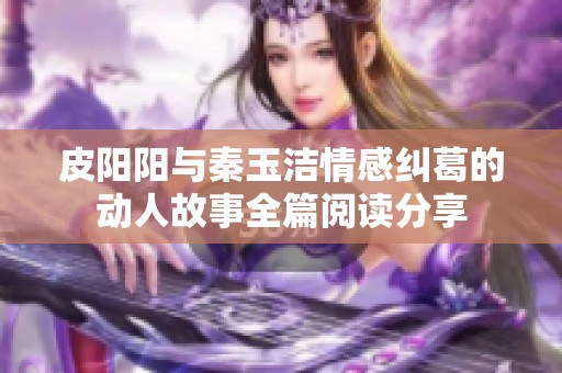 皮阳阳与秦玉洁情感纠葛的动人故事全篇阅读分享