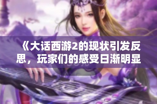 《大话西游2的现状引发反思，玩家们的感受日渐明显与忧虑》