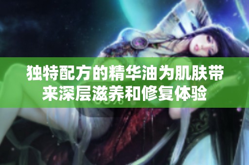 独特配方的精华油为肌肤带来深层滋养和修复体验