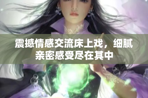 震撼情感交流床上戏，细腻亲密感受尽在其中