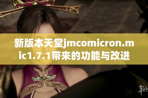 新版本天堂jmcomicron.mic1.7.1带来的功能与改进解析