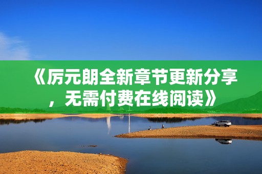 《厉元朗全新章节更新分享，无需付费在线阅读》