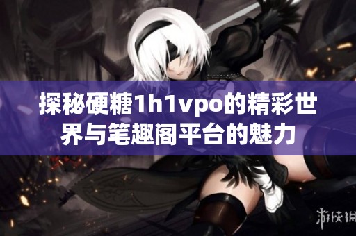 探秘硬糖1h1vpo的精彩世界与笔趣阁平台的魅力