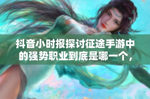 抖音小时报探讨征途手游中的强势职业到底是哪一个，带你了解各职业优劣势